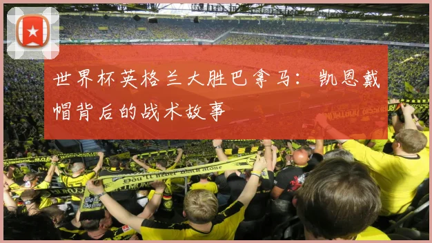 世界杯英格兰大胜巴拿马：凯恩戴帽背后的战术故事