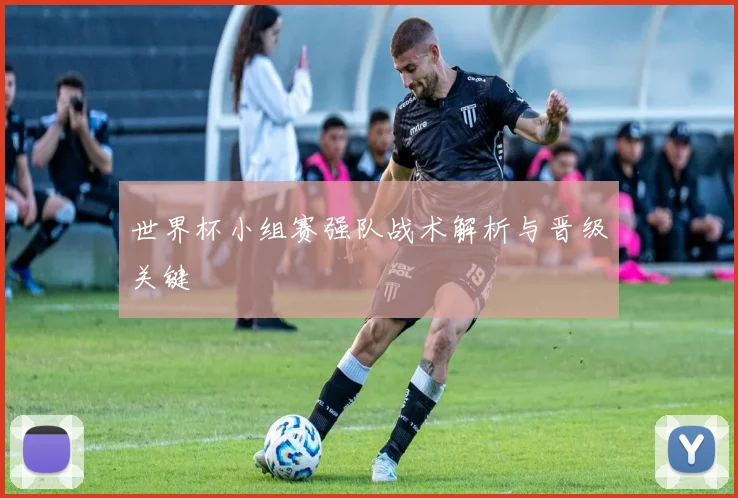 世界杯小组赛强队战术解析与晋级关键
