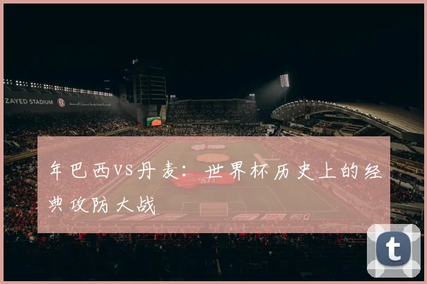 年巴西vs丹麦：世界杯历史上的经典攻防大战