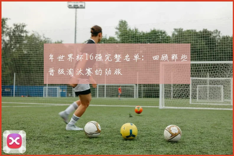 年世界杯16强完整名单：回顾那些晋级淘汰赛的劲旅